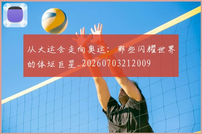 从大运会走向奥运：那些闪耀世界的体坛巨星_20260703212009