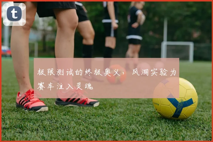 极限测试的终极奥义，风洞实验为赛车注入灵魂