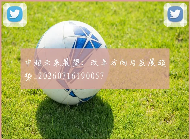 中超未来展望：改革方向与发展趋势_20260716190057