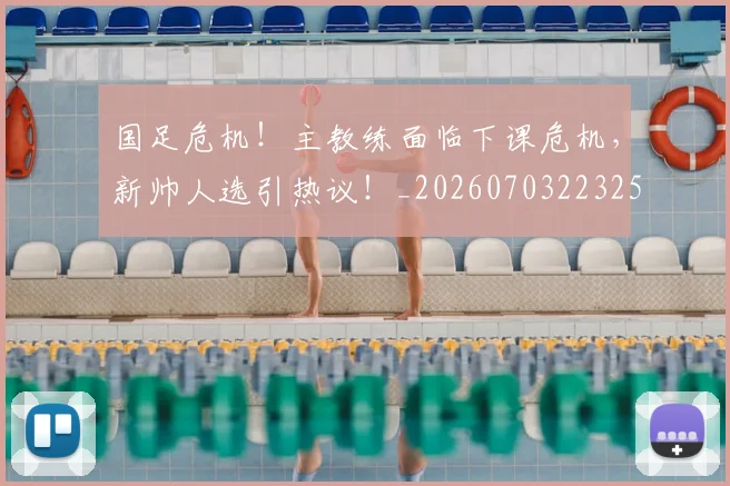 国足危机！主教练面临下课危机，新帅人选引热议！_20260703223258_20260720180812