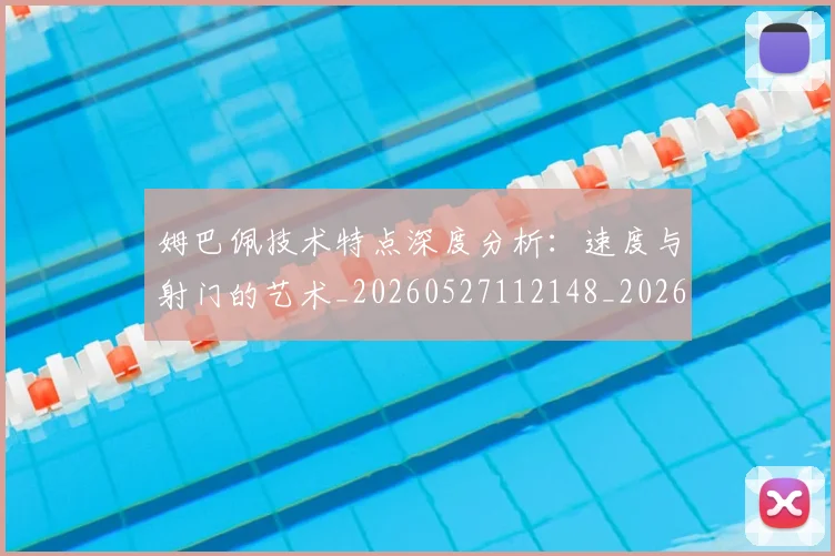 姆巴佩技术特点深度分析：速度与射门的艺术_20260527112148_20260703231706