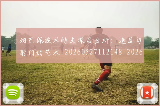 姆巴佩技术特点深度分析：速度与射门的艺术_20260527112148_20260703231706