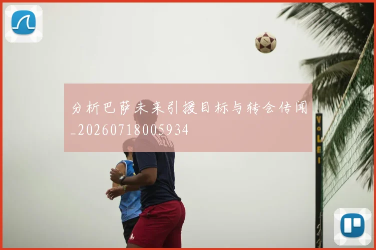 分析巴萨未来引援目标与转会传闻_20260718005934