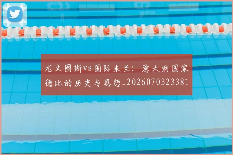 尤文图斯vs国际米兰：意大利国家德比的历史与恩怨_20260703233815_20260801160100