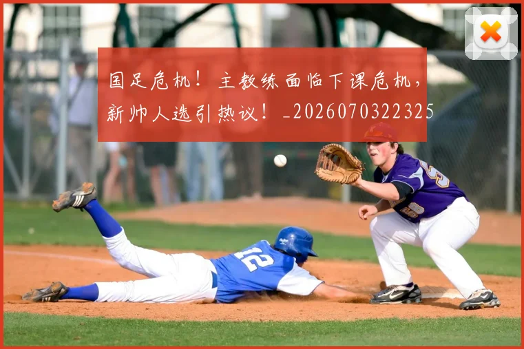 国足危机!主教练面临下课危机,新帅人选引热议!_20260703223258_20260720180812