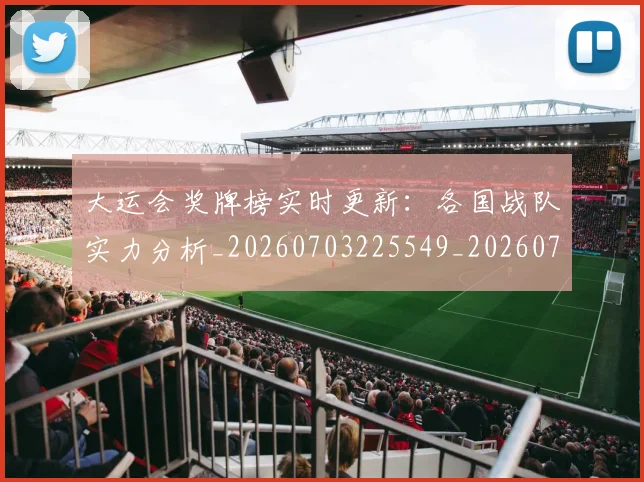 大运会奖牌榜实时更新：各国战队实力分析_20260703225549_20260719171617