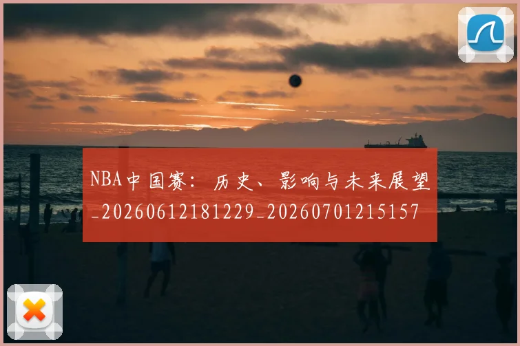 NBA中国赛:历史、影响与未来展望_20260612181229_20260701215157