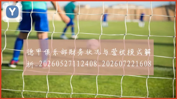 德甲俱乐部财务状况与营收模式解析_20260527112408_20260722160822