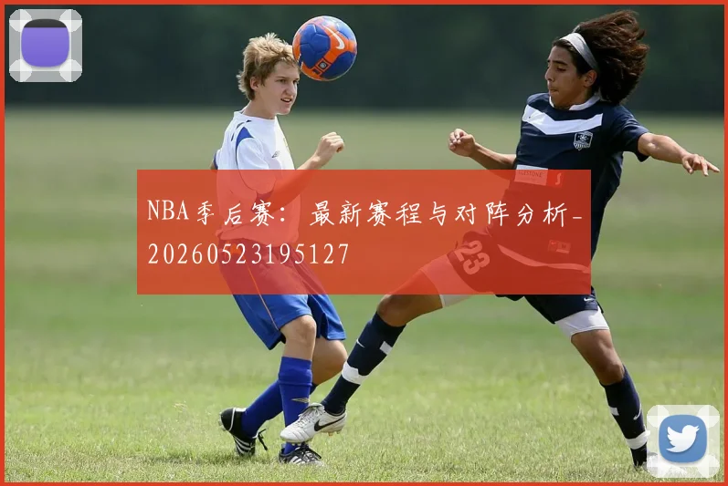 NBA季后赛:最新赛程与对阵分析_20260523195127