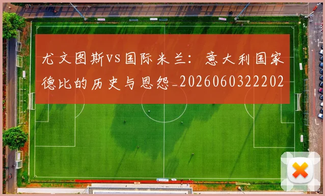 尤文图斯vs国际米兰：意大利国家德比的历史与恩怨_20260603222028_20260722151124