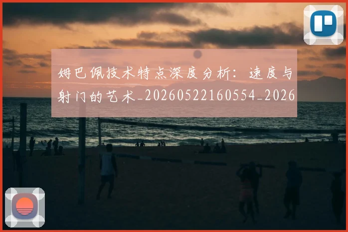 姆巴佩技术特点深度分析：速度与射门的艺术_20260522160554_20260703231703_20260720185649